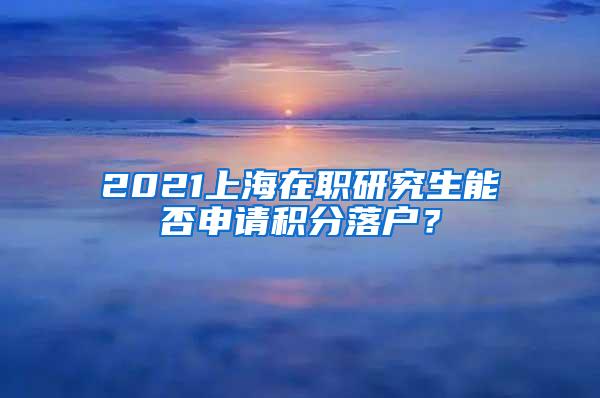 2021上海在职研究生能否申请积分落户？