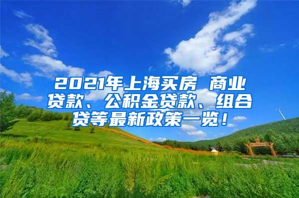 2021年上海买房 商业贷款、公积金贷款、组合贷等最新政策一览！