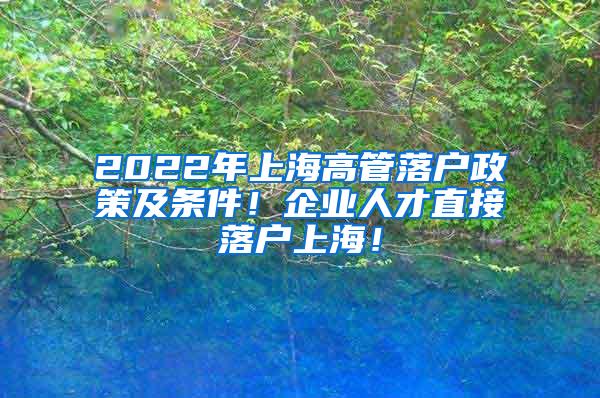 2022年上海高管落户政策及条件！企业人才直接落户上海！