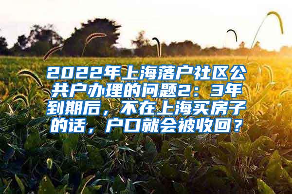 2022年上海落户社区公共户办理的问题2：3年到期后，不在上海买房子的话，户口就会被收回？