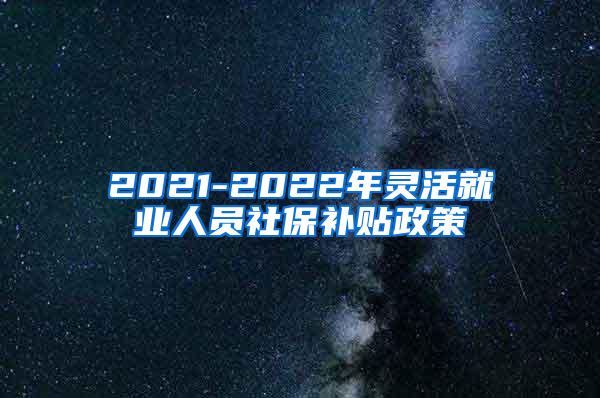 2021-2022年灵活就业人员社保补贴政策