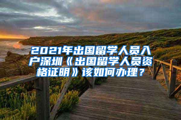 2021年出国留学人员入户深圳《出国留学人员资格证明》该如何办理？