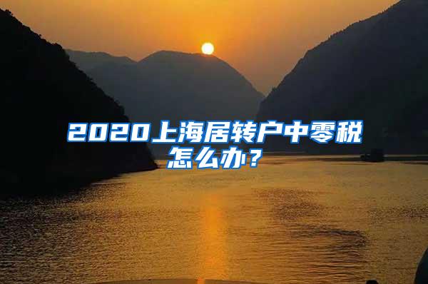 2020上海居转户中零税怎么办？