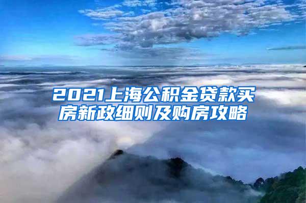 2021上海公积金贷款买房新政细则及购房攻略