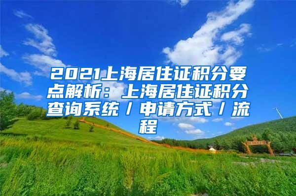 2021上海居住证积分要点解析：上海居住证积分查询系统／申请方式／流程