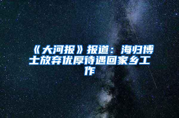 《大河报》报道：海归博士放弃优厚待遇回家乡工作