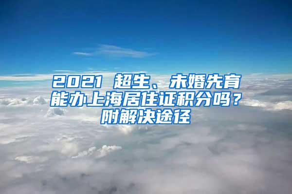 2021 超生、未婚先育能办上海居住证积分吗？附解决途径