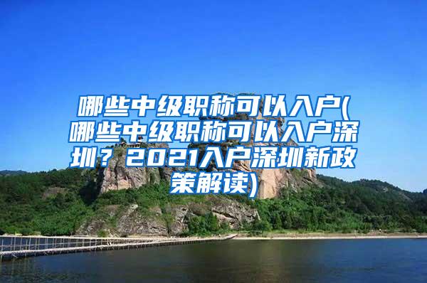 哪些中级职称可以入户(哪些中级职称可以入户深圳？2021入户深圳新政策解读)