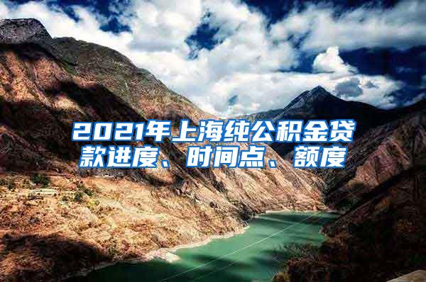 2021年上海纯公积金贷款进度、时间点、额度