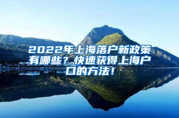 2022年上海落户新政策有哪些？快速获得上海户口的方法！