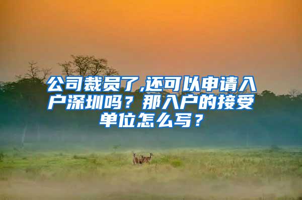 公司裁员了,还可以申请入户深圳吗？那入户的接受单位怎么写？