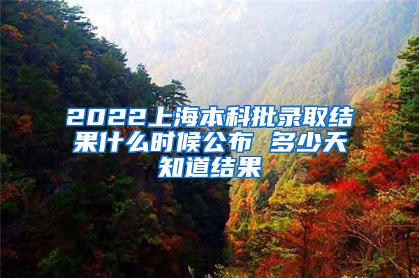 2022上海本科批录取结果什么时候公布 多少天知道结果