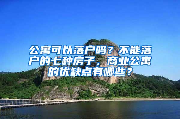 公寓可以落户吗？不能落户的七种房子，商业公寓的优缺点有哪些？