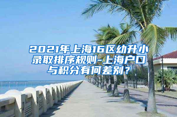 2021年上海16区幼升小录取排序规则-上海户口与积分有何差别？