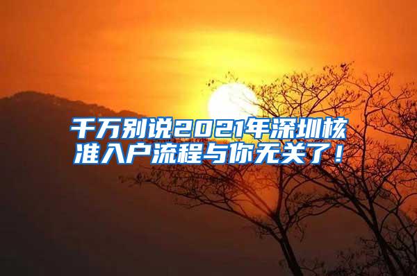 千万别说2021年深圳核准入户流程与你无关了！