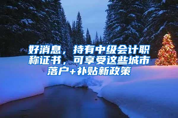 好消息，持有中级会计职称证书，可享受这些城市落户+补贴新政策