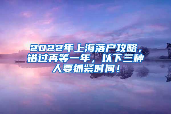 2022年上海落户攻略，错过再等一年，以下三种人要抓紧时间！