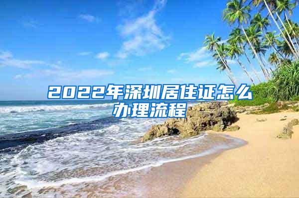 2022年深圳居住证怎么办理流程