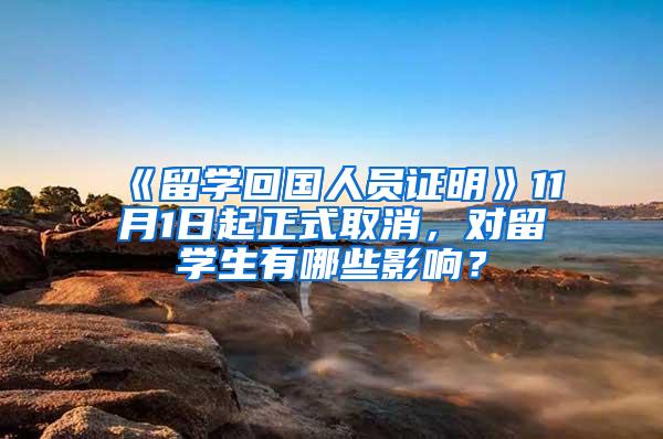 《留学回国人员证明》11月1日起正式取消，对留学生有哪些影响？