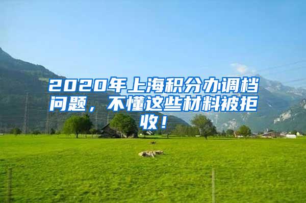 2020年上海积分办调档问题，不懂这些材料被拒收！