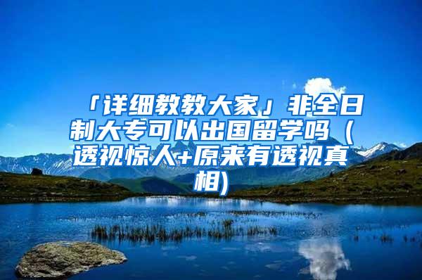 「详细教教大家」非全日制大专可以出国留学吗（透视惊人+原来有透视真相)