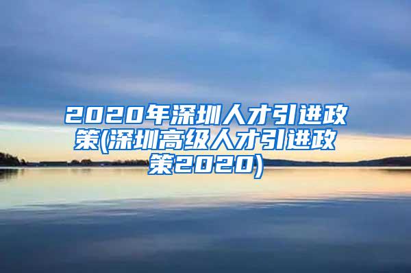 2020年深圳人才引进政策(深圳高级人才引进政策2020)