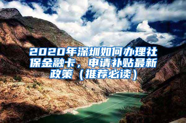 2020年深圳如何办理社保金融卡，申请补贴最新政策（推荐必读）