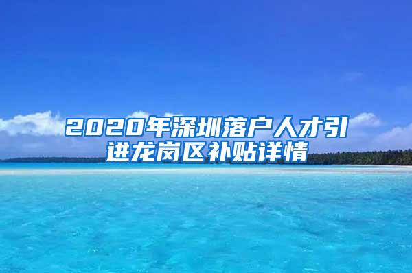 2020年深圳落户人才引进龙岗区补贴详情