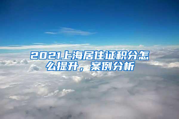 2021上海居住证积分怎么提升，案例分析