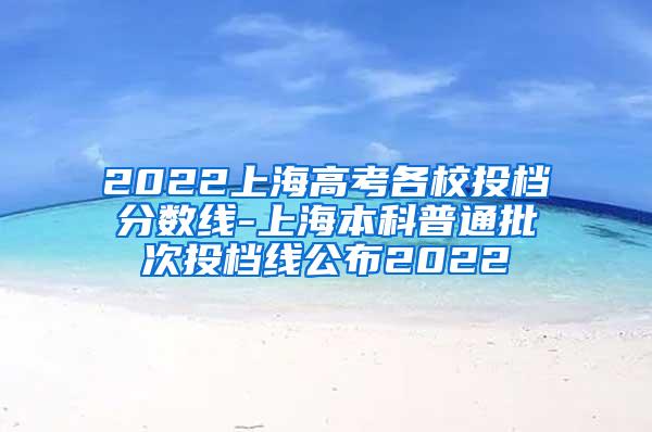 2022上海高考各校投档分数线-上海本科普通批次投档线公布2022