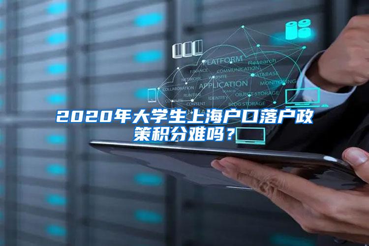 2020年大学生上海户口落户政策积分难吗？