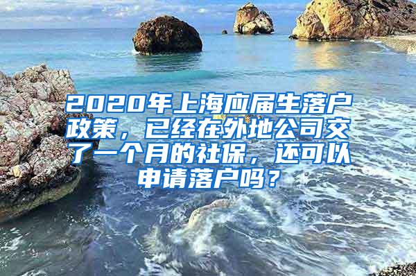 2020年上海应届生落户政策，已经在外地公司交了一个月的社保，还可以申请落户吗？