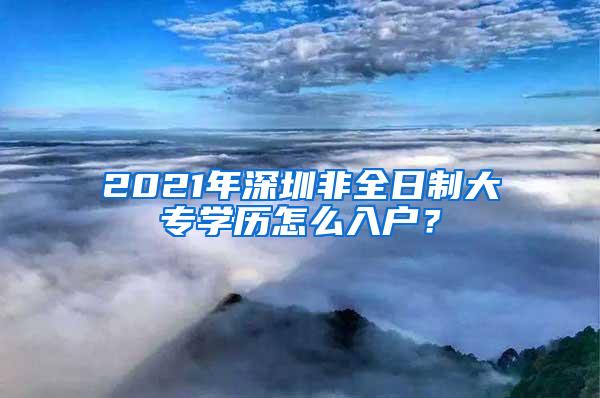 2021年深圳非全日制大专学历怎么入户？