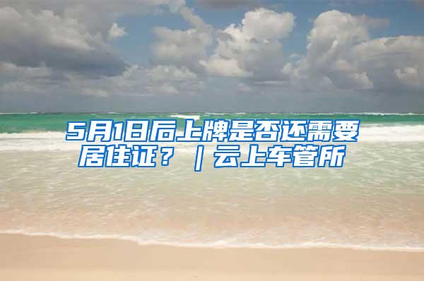 5月1日后上牌是否还需要居住证？｜云上车管所