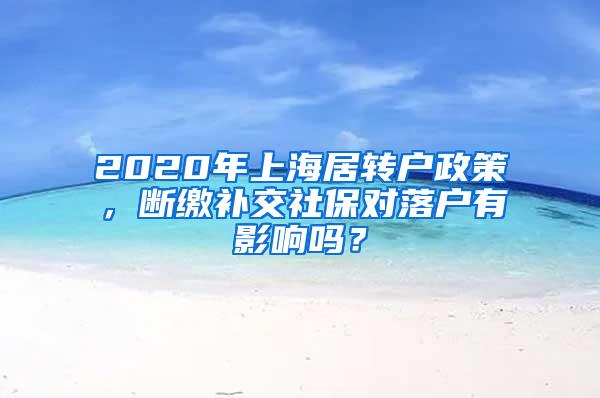 2020年上海居转户政策，断缴补交社保对落户有影响吗？