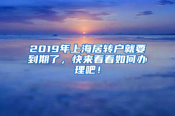 2019年上海居转户就要到期了，快来看看如何办理吧！