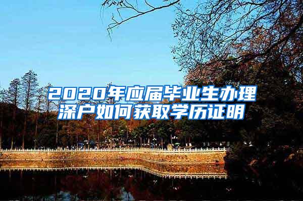 2020年应届毕业生办理深户如何获取学历证明