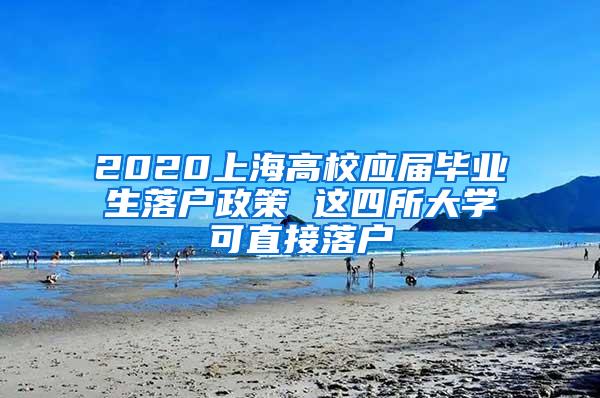 2020上海高校应届毕业生落户政策 这四所大学可直接落户