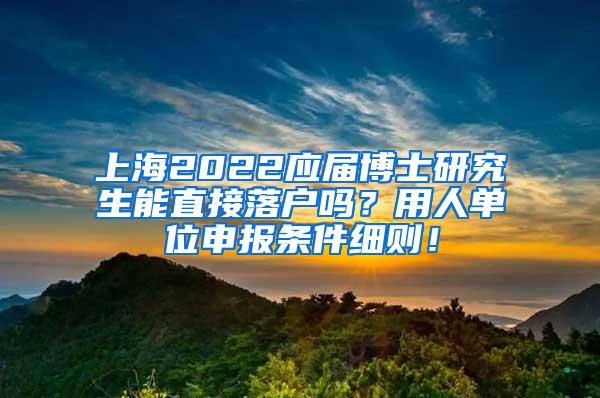 上海2022应届博士研究生能直接落户吗？用人单位申报条件细则！