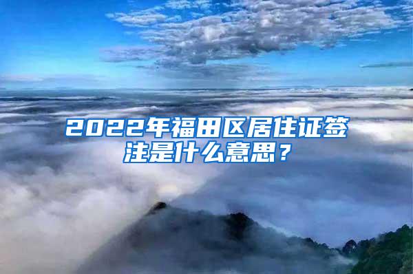 2022年福田区居住证签注是什么意思？