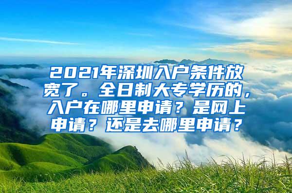 2021年深圳入户条件放宽了。全日制大专学历的，入户在哪里申请？是网上申请？还是去哪里申请？