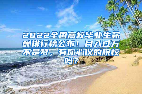 2022全国高校毕业生薪酬排行榜公布！月入过万不是梦，有你心仪的院校吗？