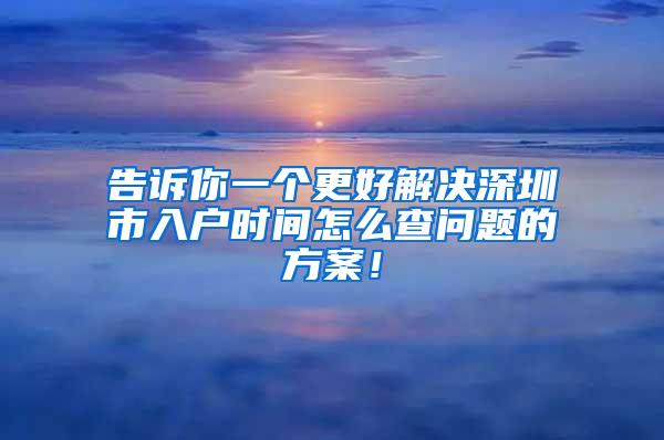 告诉你一个更好解决深圳市入户时间怎么查问题的方案！