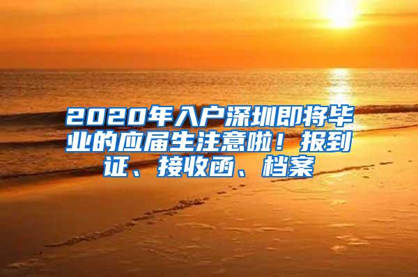 2020年入户深圳即将毕业的应届生注意啦！报到证、接收函、档案