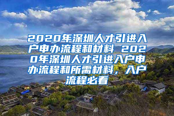 2020年深圳人才引进入户申办流程和材料 2020年深圳人才引进入户申办流程和所需材料，入户流程必看