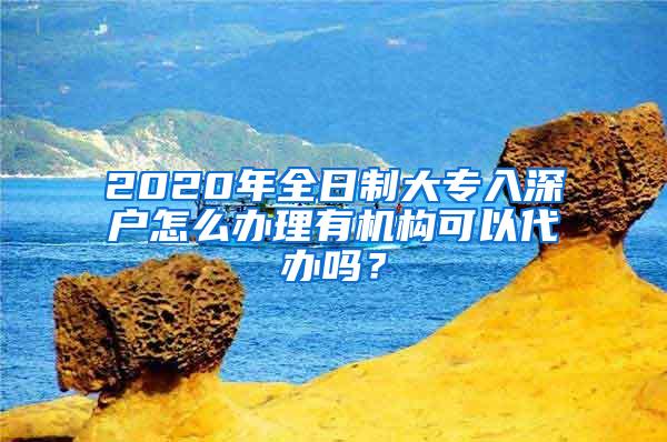 2020年全日制大专入深户怎么办理有机构可以代办吗？