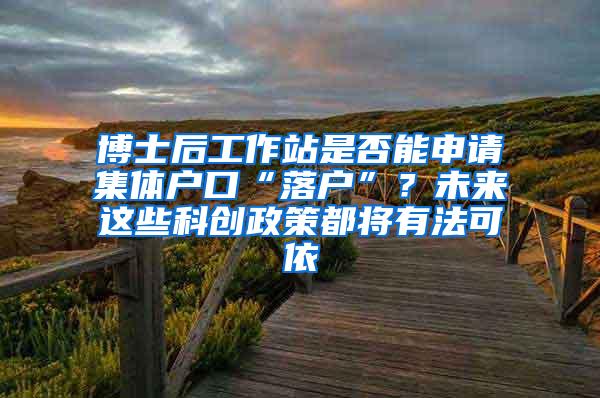 博士后工作站是否能申请集体户口“落户”？未来这些科创政策都将有法可依