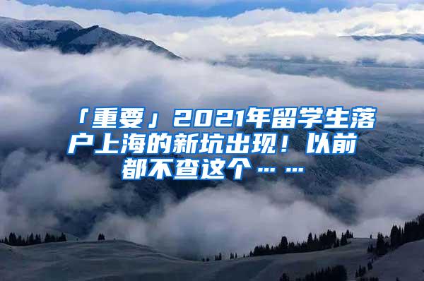 「重要」2021年留学生落户上海的新坑出现！以前都不查这个……