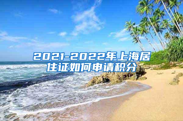 2021-2022年上海居住证如何申请积分