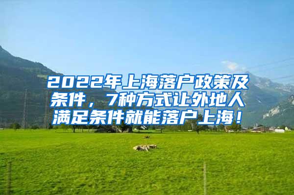 2022年上海落户政策及条件，7种方式让外地人满足条件就能落户上海！